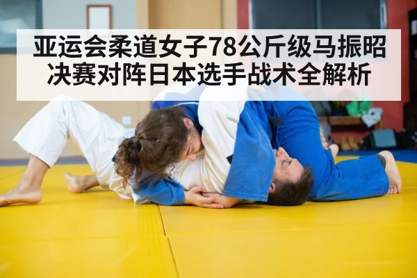 亚运会柔道女子78公斤级马振昭决赛对阵日本选手战术全解析